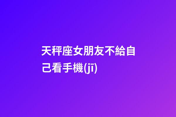 天秤座女朋友不給自己看手機(jī)-第1張-星座運(yùn)勢(shì)-玄機(jī)派
