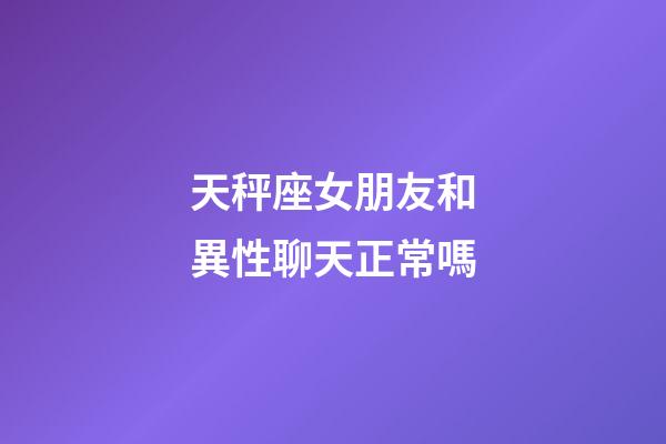 天秤座女朋友和異性聊天正常嗎-第1張-星座運勢-玄機派