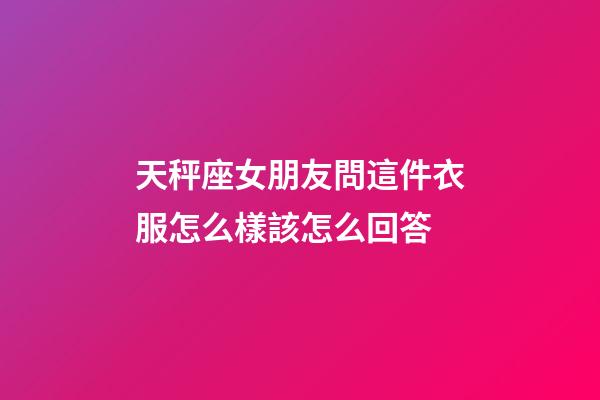 天秤座女朋友問這件衣服怎么樣該怎么回答-第1張-星座運勢-玄機派