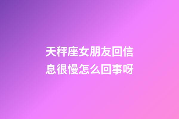 天秤座女朋友回信息很慢怎么回事呀-第1張-星座運勢-玄機派