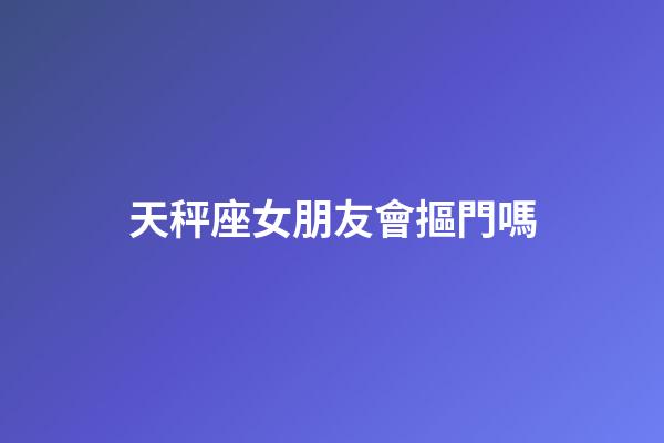 天秤座女朋友會摳門嗎-第1張-星座運勢-玄機派
