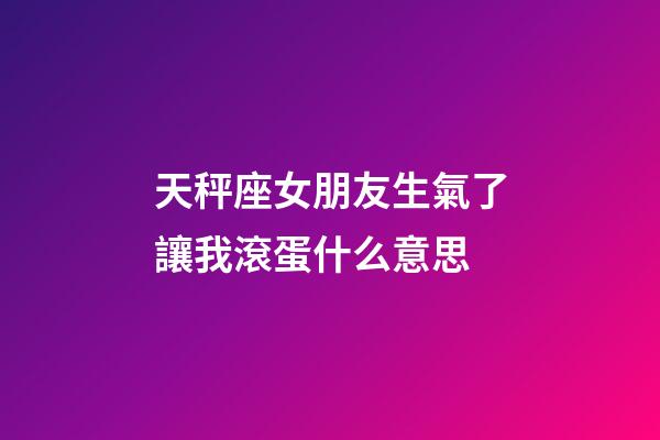 天秤座女朋友生氣了讓我滾蛋什么意思-第1張-星座運(yùn)勢-玄機(jī)派
