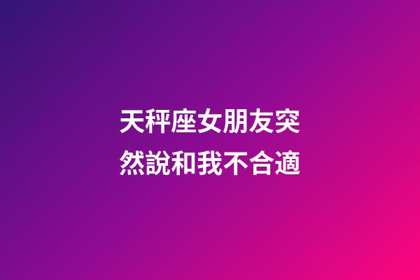 天秤座女朋友突然說和我不合適-第1張-星座運勢-玄機派