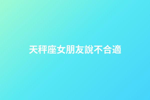 天秤座女朋友說不合適-第1張-星座運勢-玄機派