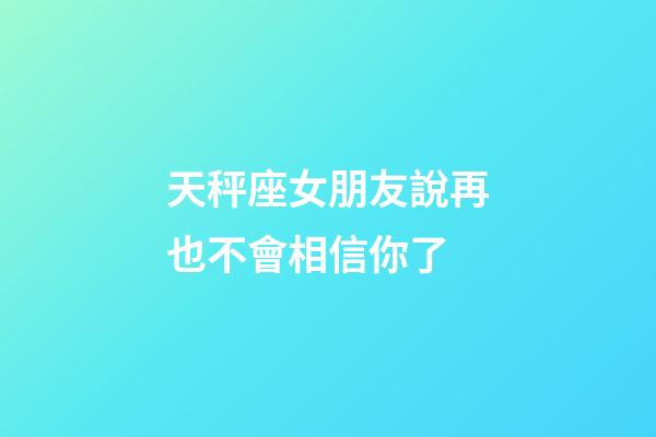 天秤座女朋友說再也不會相信你了-第1張-星座運勢-玄機派