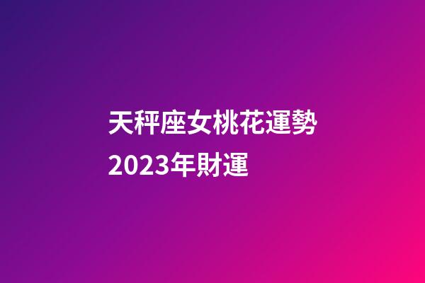 天秤座女桃花運勢2023年財運-第1張-星座運勢-玄機派