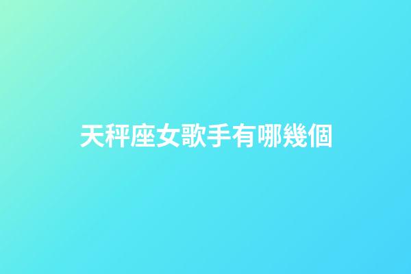 天秤座女歌手有哪幾個-第1張-星座運勢-玄機派
