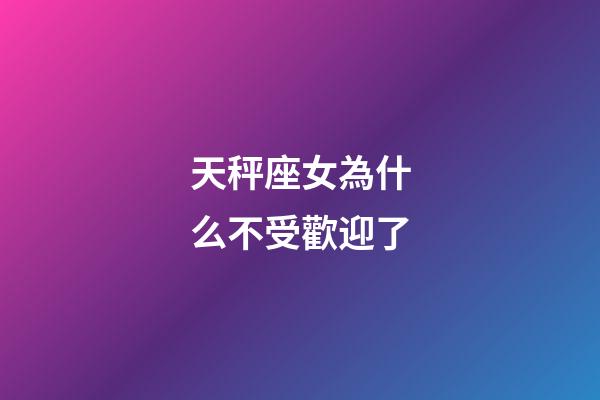 天秤座女為什么不受歡迎了-第1張-星座運勢-玄機派