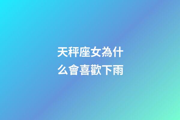 天秤座女為什么會喜歡下雨-第1張-星座運勢-玄機派