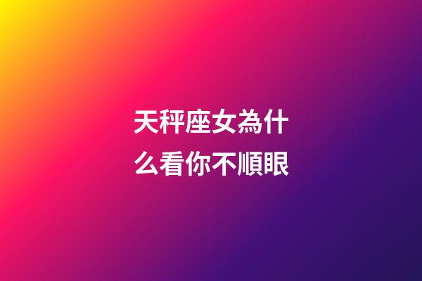 天秤座女為什么看你不順眼-第1張-星座運勢-玄機派
