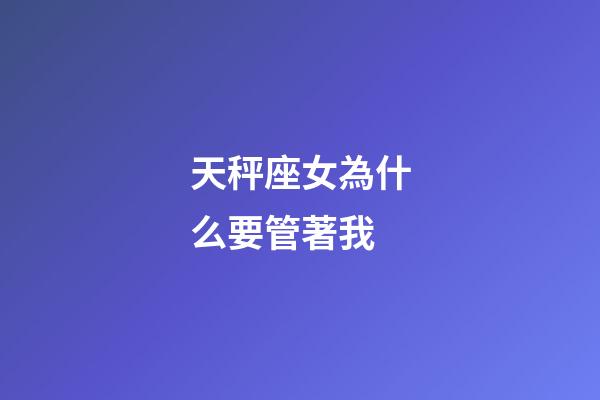 天秤座女為什么要管著我-第1張-星座運勢-玄機派