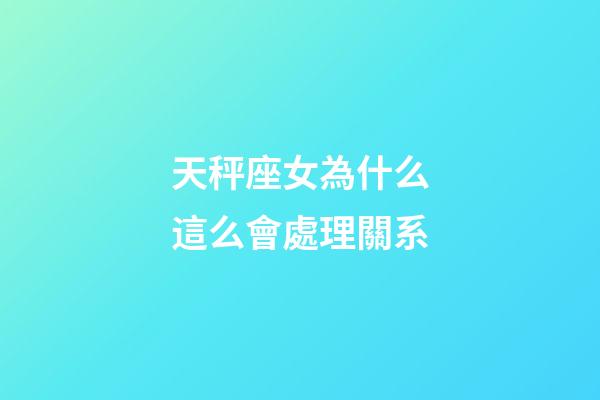 天秤座女為什么這么會處理關系-第1張-星座運勢-玄機派