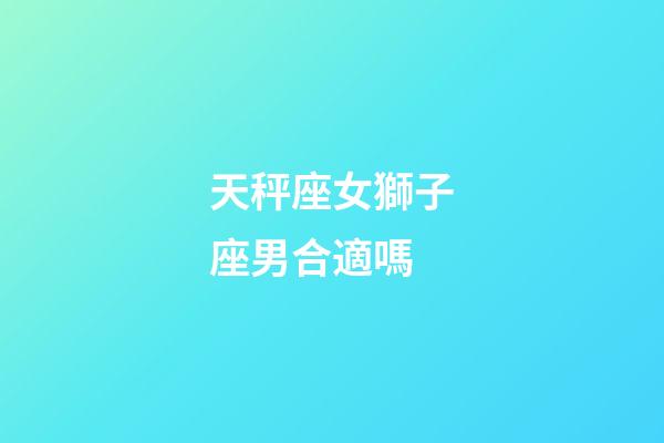 天秤座女獅子座男合適嗎-第1張-星座運勢-玄機派