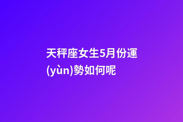 天秤座女生5月份運(yùn)勢如何呢-第1張-星座運(yùn)勢-玄機(jī)派