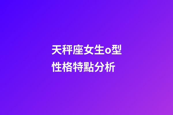 天秤座女生o型性格特點分析-第1張-星座運勢-玄機派