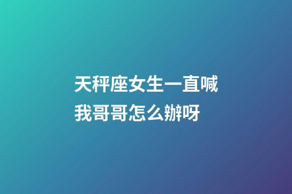 天秤座女生一直喊我哥哥怎么辦呀-第1張-星座運勢-玄機派