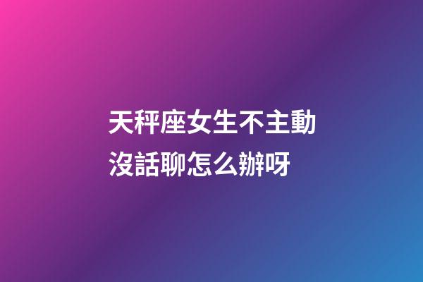 天秤座女生不主動沒話聊怎么辦呀-第1張-星座運勢-玄機派