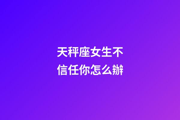 天秤座女生不信任你怎么辦-第1張-星座運(yùn)勢-玄機(jī)派