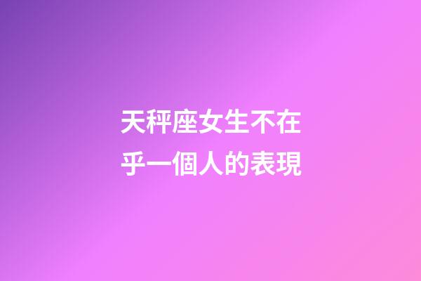 天秤座女生不在乎一個人的表現