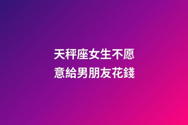 天秤座女生不愿意給男朋友花錢-第1張-星座運勢-玄機派