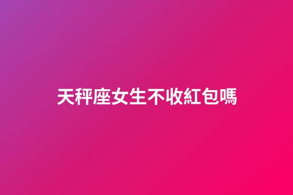 天秤座女生不收紅包嗎-第1張-星座運(yùn)勢-玄機(jī)派