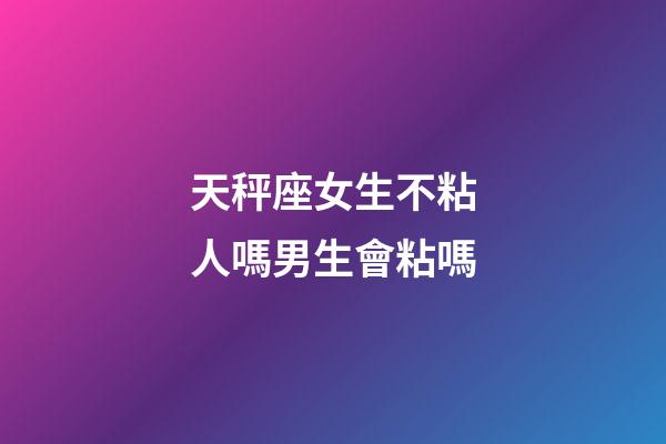 天秤座女生不粘人嗎男生會粘嗎-第1張-星座運勢-玄機派
