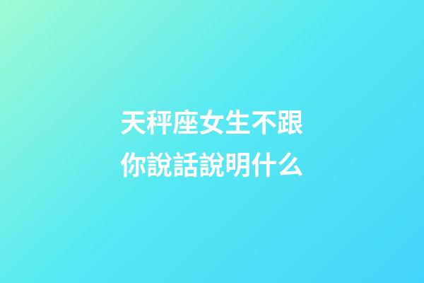 天秤座女生不跟你說話說明什么-第1張-星座運(yùn)勢-玄機(jī)派