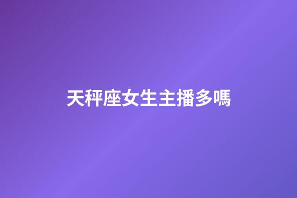 天秤座女生主播多嗎-第1張-星座運(yùn)勢-玄機(jī)派