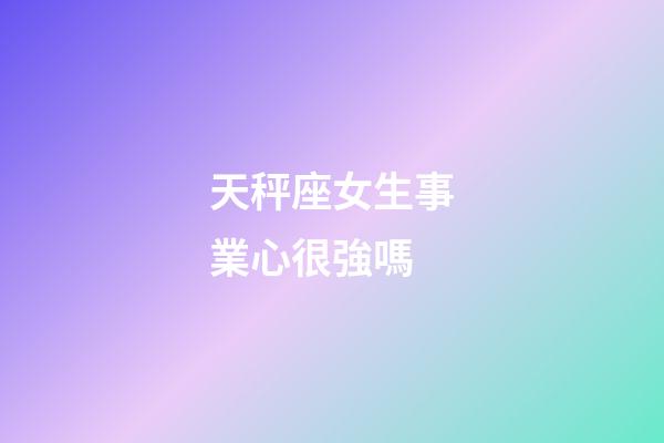 天秤座女生事業心很強嗎