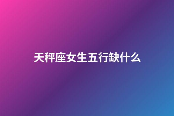 天秤座女生五行缺什么-第1張-星座運勢-玄機派