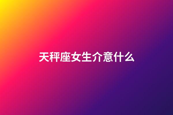 天秤座女生介意什么-第1張-星座運(yùn)勢(shì)-玄機(jī)派