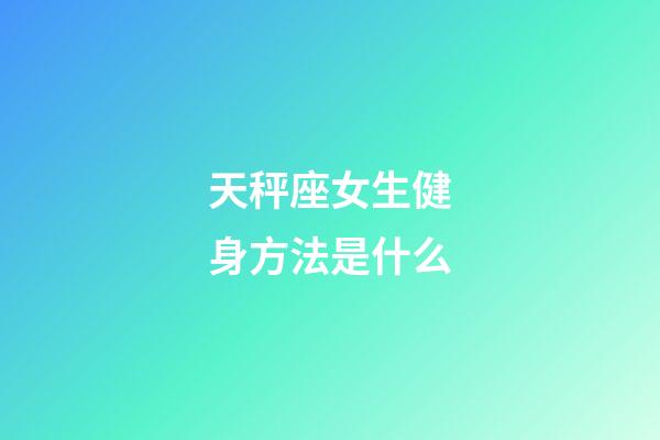 天秤座女生健身方法是什么-第1張-星座運勢-玄機派
