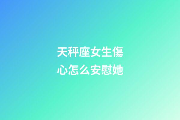 天秤座女生傷心怎么安慰她-第1張-星座運勢-玄機派