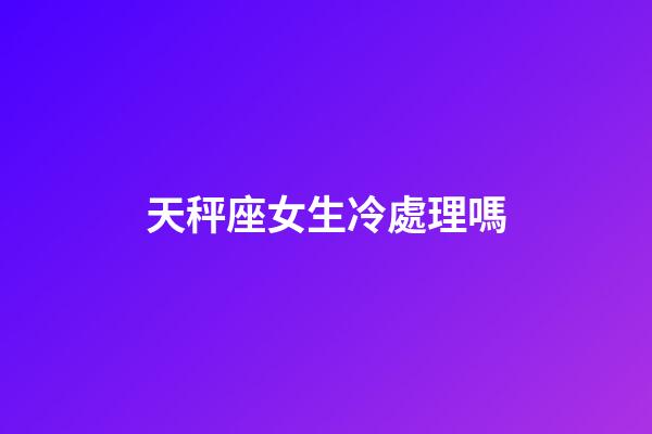 天秤座女生冷處理嗎