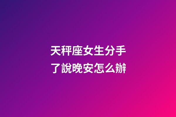 天秤座女生分手了說晚安怎么辦-第1張-星座運勢-玄機派