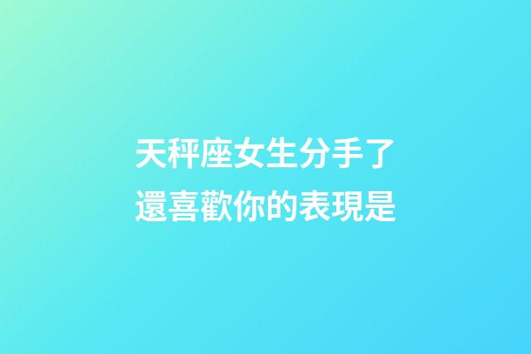 天秤座女生分手了還喜歡你的表現是-第1張-星座運勢-玄機派