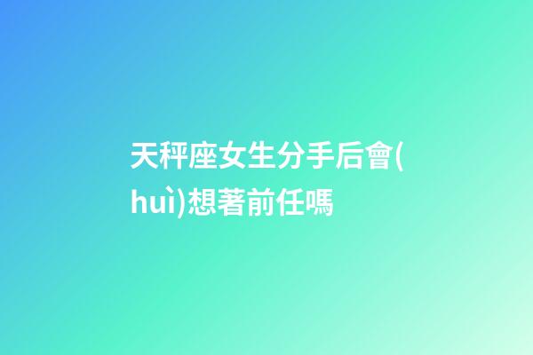 天秤座女生分手后會(huì)想著前任嗎-第1張-星座運(yùn)勢(shì)-玄機(jī)派