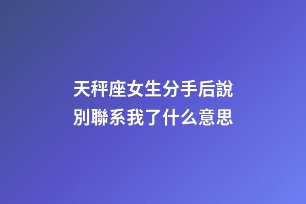 天秤座女生分手后說別聯系我了什么意思-第1張-星座運勢-玄機派