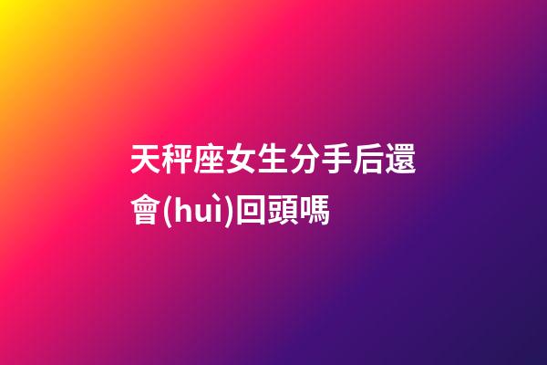 天秤座女生分手后還會(huì)回頭嗎-第1張-星座運(yùn)勢(shì)-玄機(jī)派