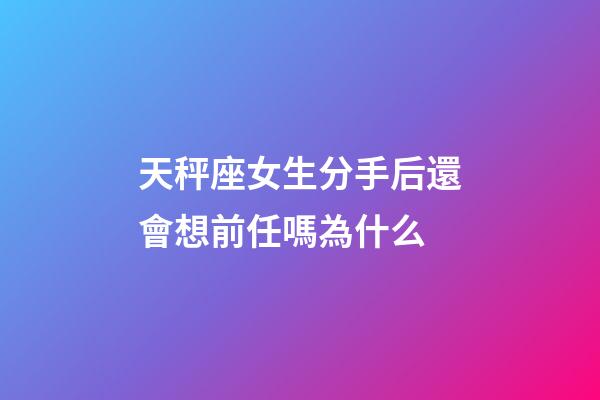 天秤座女生分手后還會想前任嗎為什么-第1張-星座運勢-玄機派