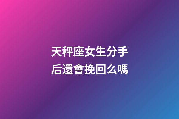 天秤座女生分手后還會挽回么嗎-第1張-星座運勢-玄機派