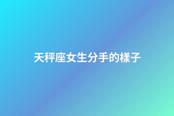天秤座女生分手的樣子-第1張-星座運勢-玄機派