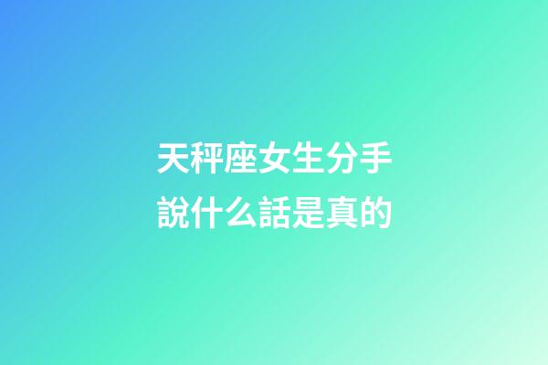 天秤座女生分手說什么話是真的-第1張-星座運勢-玄機派