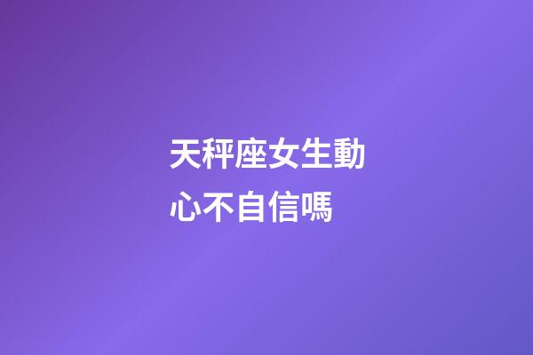 天秤座女生動心不自信嗎-第1張-星座運勢-玄機派