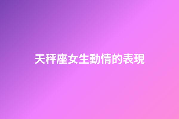 天秤座女生動情的表現-第1張-星座運勢-玄機派