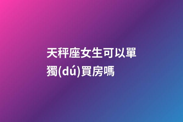 天秤座女生可以單獨(dú)買房嗎-第1張-星座運(yùn)勢-玄機(jī)派