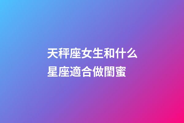 天秤座女生和什么星座適合做閨蜜-第1張-星座運勢-玄機派