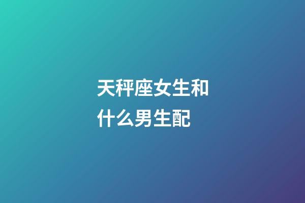 天秤座女生和什么男生配-第1張-星座運勢-玄機派