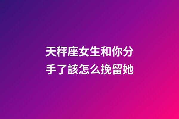 天秤座女生和你分手了該怎么挽留她-第1張-星座運勢-玄機派