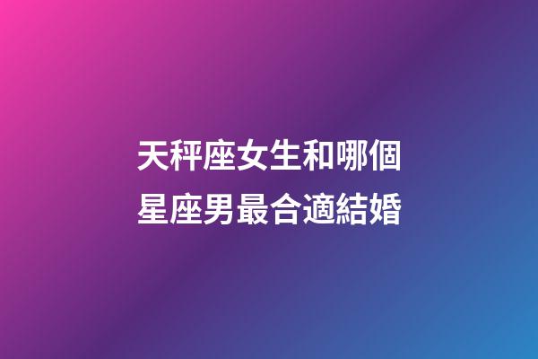 天秤座女生和哪個星座男最合適結婚-第1張-星座運勢-玄機派